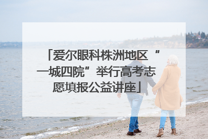 爱尔眼科株洲地区“一城四院”举行高考志愿填报公益讲座
