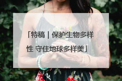 特稿｜保护生物多样性 守住地球多样美