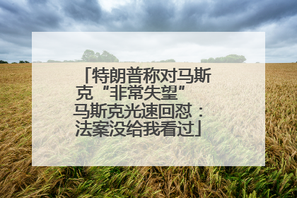 特朗普称对马斯克“非常失望” 马斯克光速回怼：法案没给我看过