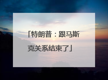 特朗普：跟马斯克关系结束了