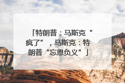 特朗普：马斯克“疯了”，马斯克：特朗普“忘恩负义”