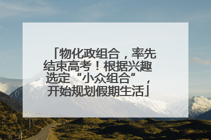 物化政组合，率先结束高考！根据兴趣选定“小众组合”，开始规划假期生活