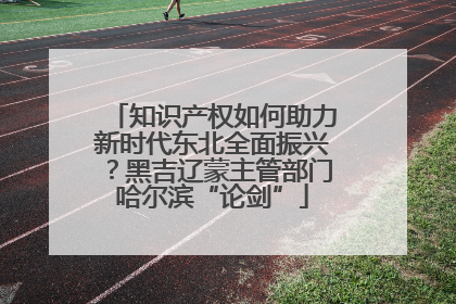知识产权如何助力新时代东北全面振兴？黑吉辽蒙主管部门哈尔滨“论剑”