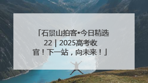 石景山拍客•今日精选 22｜2025高考收官！下一站，向未来！