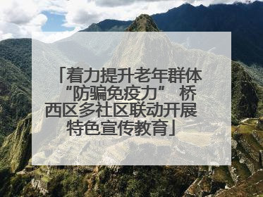 着力提升老年群体“防骗免疫力” 桥西区多社区联动开展特色宣传教育