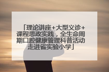 理论讲座+大型义诊+课程思政实践，全生命周期口腔健康管理科普活动走进省实验小学