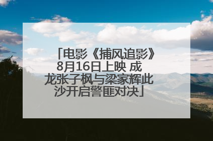 电影《捕风追影》8月16日上映 成龙张子枫与梁家辉此沙开启警匪对决