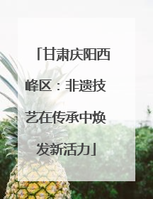 甘肃庆阳西峰区：非遗技艺在传承中焕发新活力
