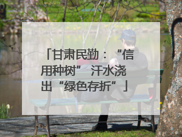 甘肃民勤：“信用种树” 汗水浇出“绿色存折”