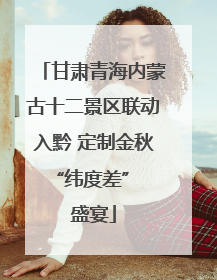 甘肃青海内蒙古十二景区联动入黔 定制金秋 “纬度差” 盛宴