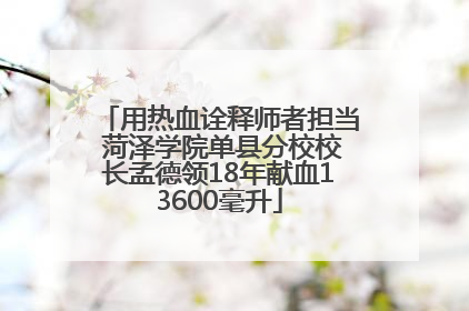 用热血诠释师者担当 菏泽学院单县分校校长孟德领18年献血13600毫升