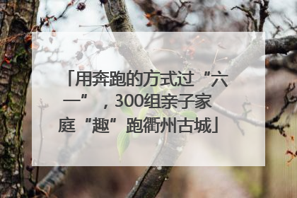 用奔跑的方式过“六一”，300组亲子家庭“趣”跑衢州古城