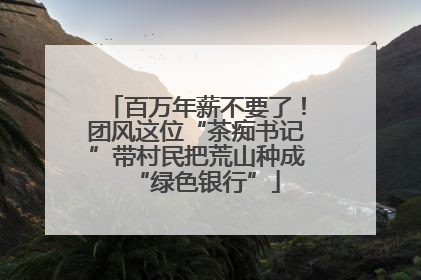百万年薪不要了！团风这位“茶痴书记”带村民把荒山种成“绿色银行”