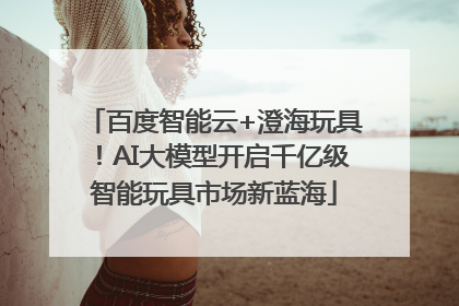 百度智能云+澄海玩具！AI大模型开启千亿级智能玩具市场新蓝海