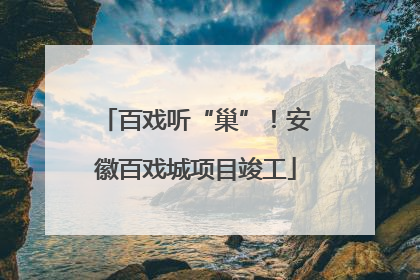 百戏听“巢”！安徽百戏城项目竣工