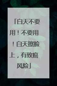 白天不要用！不要用！白天擦脸上，有致癌风险