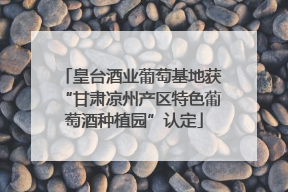 皇台酒业葡萄基地获“甘肃凉州产区特色葡萄酒种植园”认定