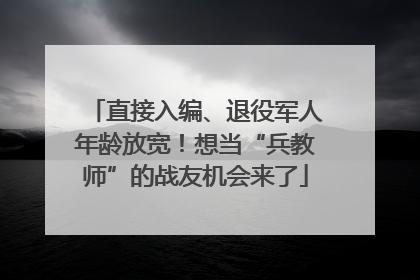 直接入编、退役军人年龄放宽！想当“兵教师”的战友机会来了