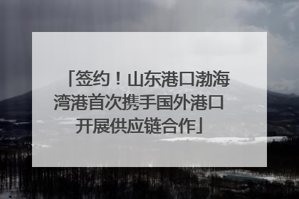 签约！山东港口渤海湾港首次携手国外港口开展供应链合作