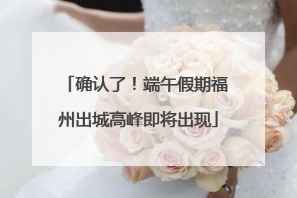 确认了！端午假期福州出城高峰即将出现