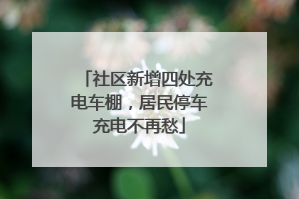 社区新增四处充电车棚，居民停车充电不再愁