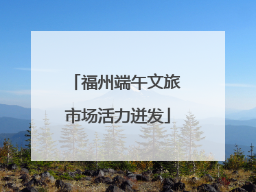 福州端午文旅市场活力迸发
