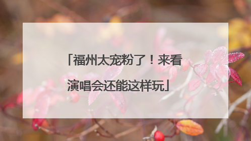 福州太宠粉了！来看演唱会还能这样玩