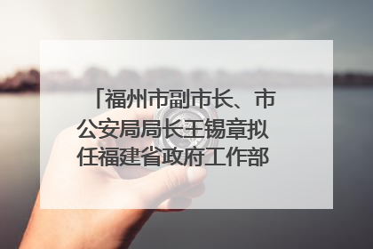 福州市副市长、市公安局局长王锡章拟任福建省政府工作部门正厅长级职务