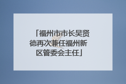 福州市市长吴贤德再次兼任福州新区管委会主任