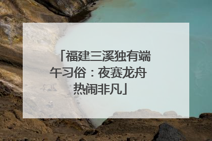 福建三溪独有端午习俗：夜赛龙舟 热闹非凡