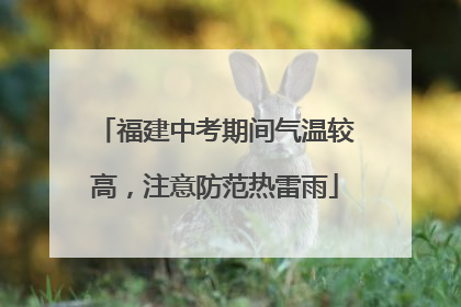 福建中考期间气温较高，注意防范热雷雨