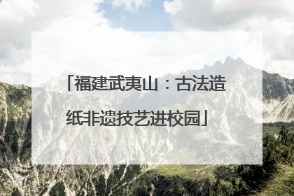 福建武夷山：古法造纸非遗技艺进校园