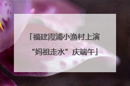 福建霞浦小渔村上演“妈祖走水”庆端午