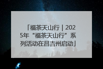 福茶天山行｜2025年“福茶天山行”系列活动在昌吉州启动