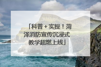 科普＋实操！菏泽消防宣传沉浸式教学超燃上线
