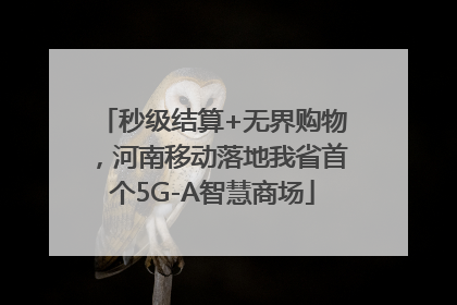 秒级结算+无界购物，河南移动落地我省首个5G-A智慧商场