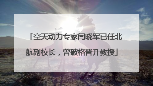 空天动力专家闫晓军已任北航副校长，曾破格晋升教授