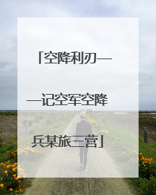 空降利刃——记空军空降兵某旅三营