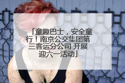 童趣巴士，安全童行！南京公交集团第三客运分公司 开展迎六一活动
