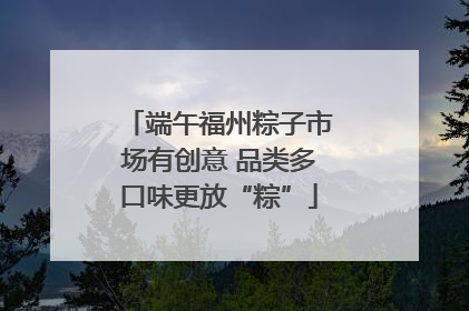 端午福州粽子市场有创意 品类多口味更放“粽”
