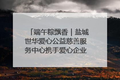 端午粽飘香｜盐城世华爱心公益慈善服务中心携手爱心企业发起情暖“城市守护者”慰问活动
