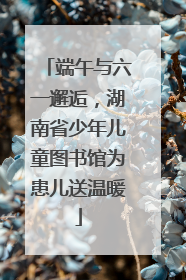 端午与六一邂逅，湖南省少年儿童图书馆为患儿送温暖