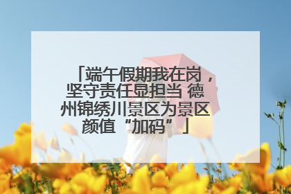 端午假期我在岗，坚守责任显担当 德州锦绣川景区为景区颜值“加码”