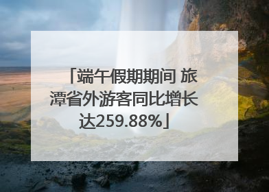 端午假期期间 旅潭省外游客同比增长达259.88%