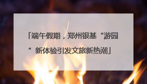 端午假期，郑州银基“游园”新体验引发文旅新热潮