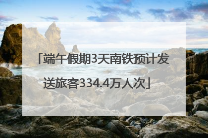 端午假期3天南铁预计发送旅客334.4万人次