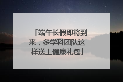 端午长假即将到来，多学科团队这样送上健康礼包