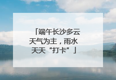 端午长沙多云天气为主，雨水天天“打卡”