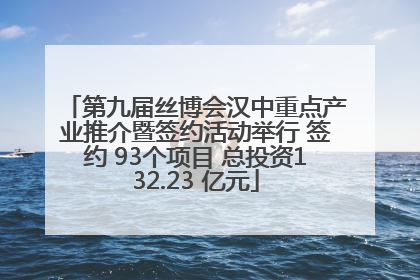 第九届丝博会汉中重点产业推介暨签约活动举行 签约 93个项目 总投资132.23 亿元
