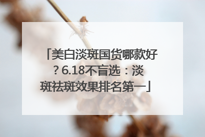 美白淡斑国货哪款好？6.18不盲选：淡斑祛斑效果排名第一